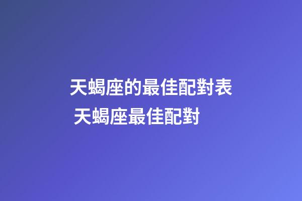 天蝎座的最佳配對表 天蝎座最佳配對-第1張-觀點(diǎn)-玄機(jī)派